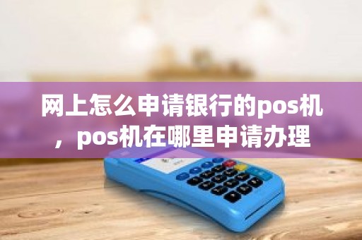 网上怎么申请银行的pos机，pos机在哪里申请办理