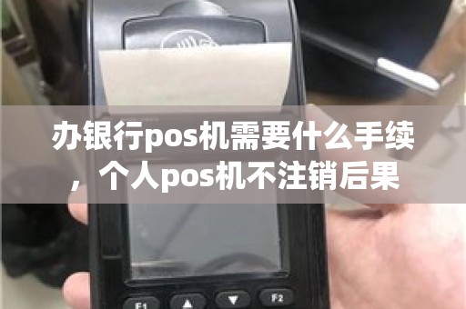 办银行pos机需要什么手续，个人pos机不注销后果