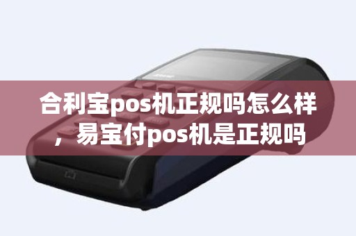 合利宝pos机正规吗怎么样，易宝付pos机是正规吗