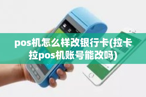 pos机怎么样改银行卡(拉卡拉pos机账号能改吗)