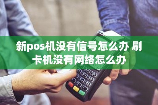 新pos机没有信号怎么办 刷卡机没有网络怎么办