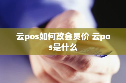 云pos如何改会员价 云pos是什么