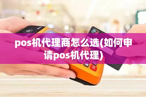 pos机代理商怎么选(如何申请pos机代理)