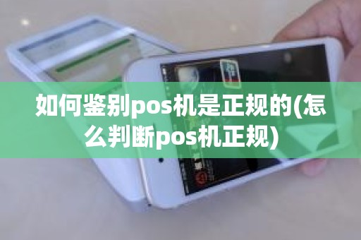 如何鉴别pos机是正规的(怎么判断pos机正规)