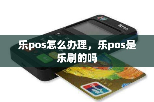 乐pos怎么办理，乐pos是乐刷的吗