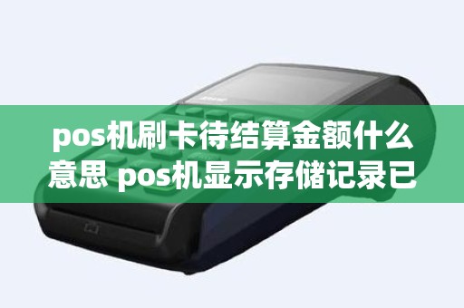 pos机刷卡待结算金额什么意思 pos机显示存储记录已满请先结算