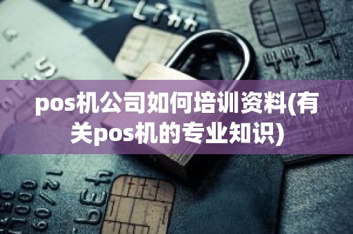 pos机公司如何培训资料(有关pos机的专业知识)