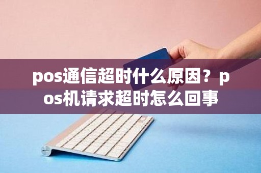 pos通信超时什么原因？pos机请求超时怎么回事