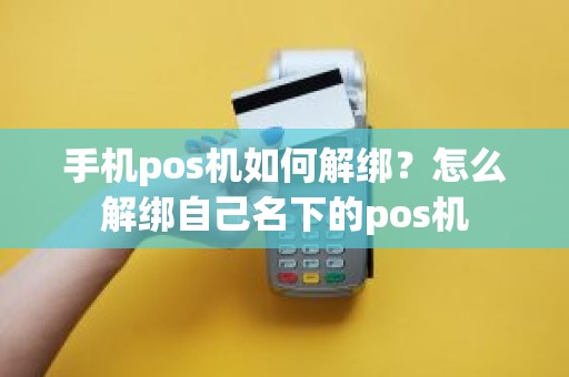 手机pos机如何解绑？怎么解绑自己名下的pos机