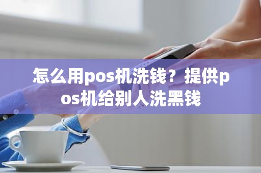 怎么用pos机洗钱？提供pos机给别人洗黑钱