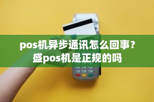 pos机异步通讯怎么回事？盛pos机是正规的吗