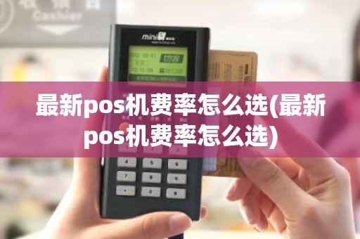 最新pos机费率怎么选(最新pos机费率怎么选)