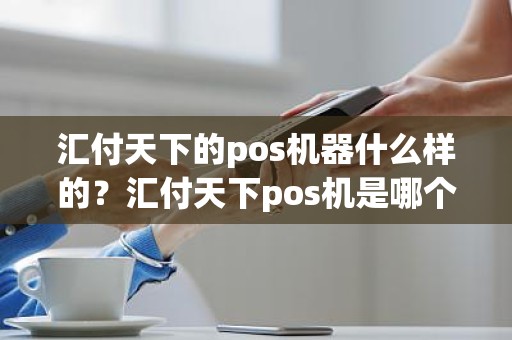 汇付天下的pos机器什么样的？汇付天下pos机是哪个公司的