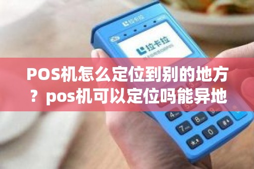 POS机怎么定位到别的地方？pos机可以定位吗能异地使用吗