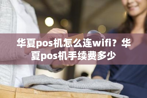 华夏pos机怎么连wifi？华夏pos机手续费多少