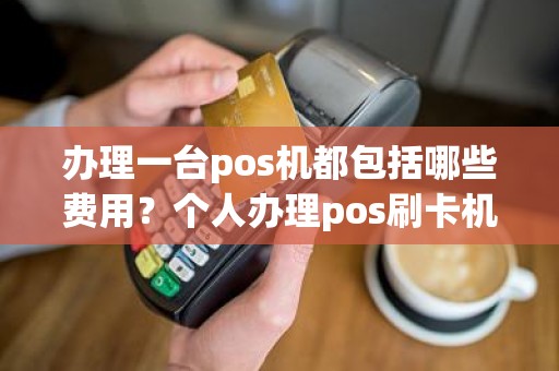 办理一台pos机都包括哪些费用？个人办理pos刷卡机