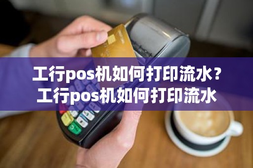 工行pos机如何打印流水？工行pos机如何打印流水