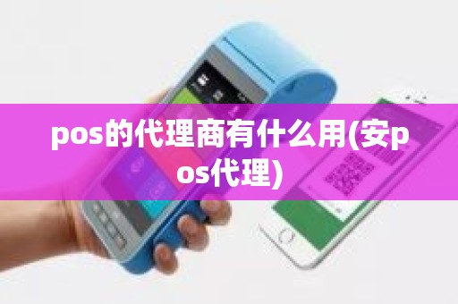 pos的代理商有什么用(安pos代理)