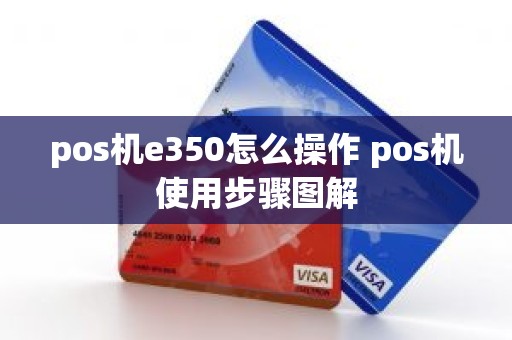 pos机e350怎么操作 pos机使用步骤图解