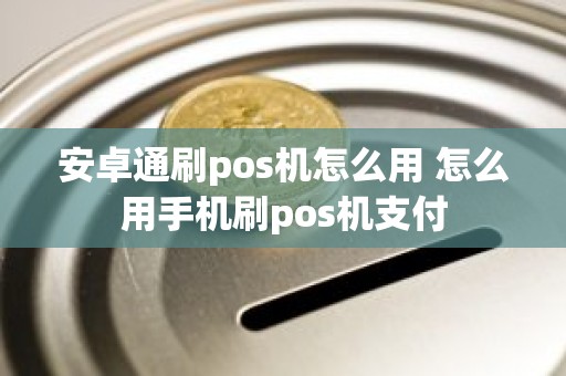 安卓通刷pos机怎么用 怎么用手机刷pos机支付