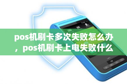 pos机刷卡多次失败怎么办，pos机刷卡上电失败什么意思