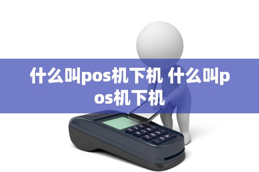 什么叫pos机下机 什么叫pos机下机