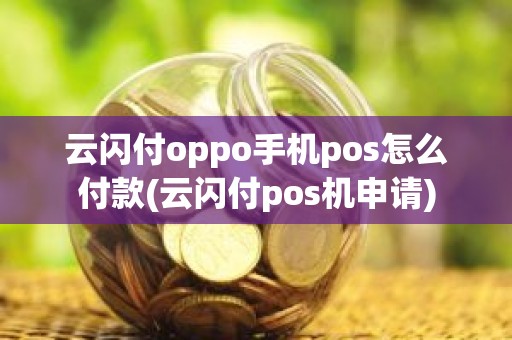 云闪付oppo手机pos怎么付款(云闪付pos机申请)