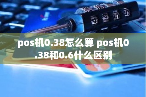 pos机0.38怎么算 pos机0.38和0.6什么区别