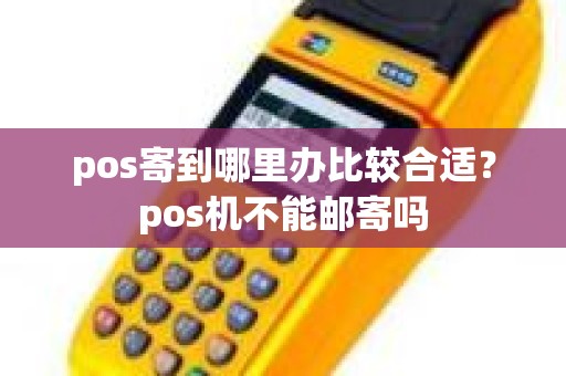 pos寄到哪里办比较合适？pos机不能邮寄吗