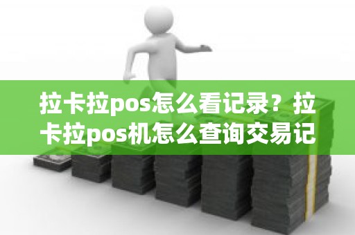 拉卡拉pos怎么看记录？拉卡拉pos机怎么查询交易记录