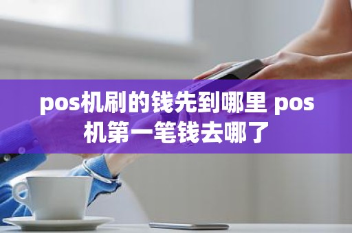 pos机刷的钱先到哪里 pos机第一笔钱去哪了