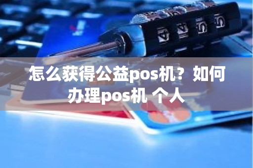 怎么获得公益pos机？如何办理pos机 个人