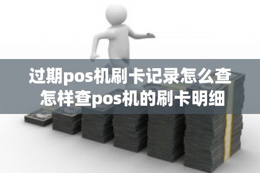 过期pos机刷卡记录怎么查 怎样查pos机的刷卡明细