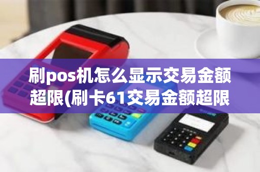 刷pos机怎么显示交易金额超限(刷卡61交易金额超限)