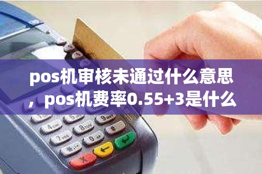 pos机审核未通过什么意思，pos机费率0.55+3是什么意思