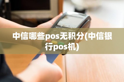 中信哪些pos无积分(中信银行pos机)