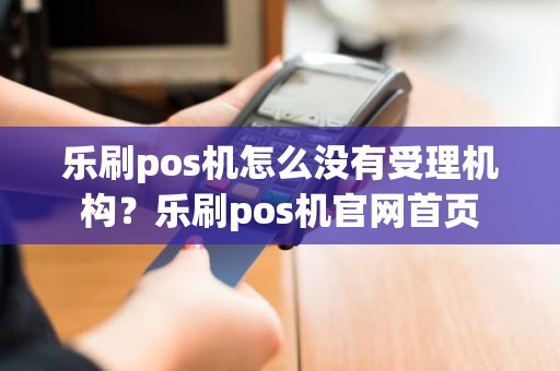 乐刷pos机怎么没有受理机构？乐刷pos机官网首页