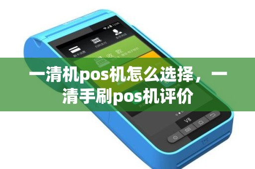 一清机pos机怎么选择，一清手刷pos机评价