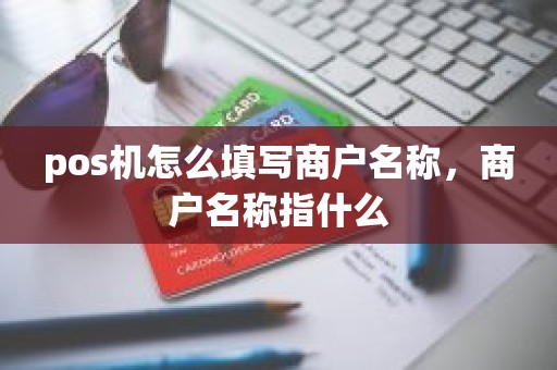 pos机怎么填写商户名称，商户名称指什么