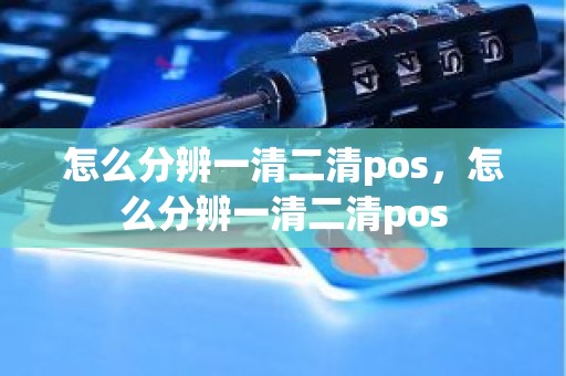 怎么分辨一清二清pos，怎么分辨一清二清pos