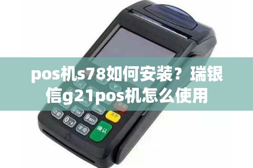 pos机s78如何安装？瑞银信g21pos机怎么使用