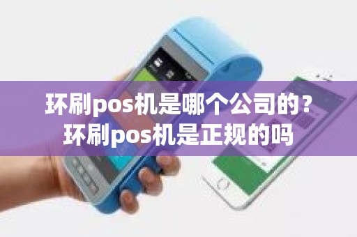 环刷pos机是哪个公司的？环刷pos机是正规的吗