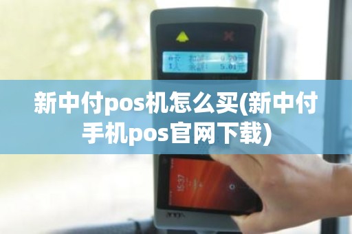 新中付pos机怎么买(新中付手机pos官网下载)