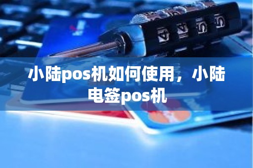 小陆pos机如何使用，小陆电签pos机