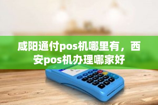 咸阳通付pos机哪里有，西安pos机办理哪家好