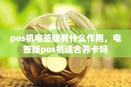 pos机电签版有什么作用，电签版pos机适合养卡吗