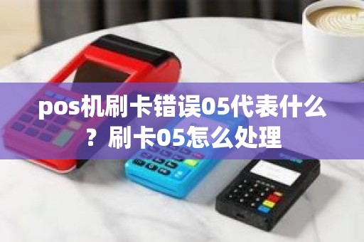 pos机刷卡错误05代表什么？刷卡05怎么处理