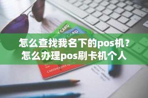 怎么查找我名下的pos机？怎么办理pos刷卡机个人