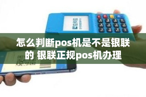 怎么判断pos机是不是银联的 银联正规pos机办理