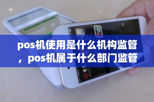 pos机使用是什么机构监管，pos机属于什么部门监管